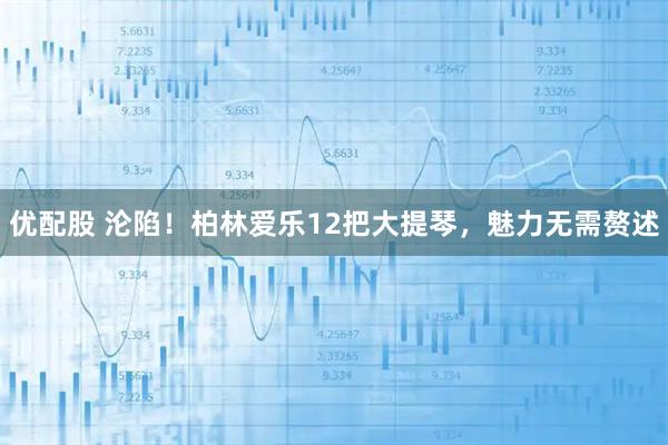 优配股 沦陷！柏林爱乐12把大提琴，魅力无需赘述