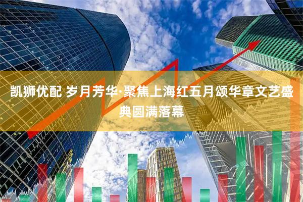 凯狮优配 岁月芳华·聚焦上海红五月颂华章文艺盛典圆满落幕