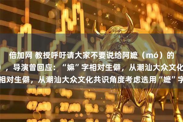 倍加网 教授呼吁请大家不要说给阿嬷（mó）的情书，请说阿嬷（mà），导演曾回应：“嫲”字相对生僻，从潮汕大众文化共识角度考虑选用“嬷”字