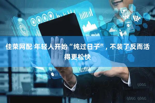 佳荣网配 年轻人开始“纯过日子”, 不装了反而活得更松快