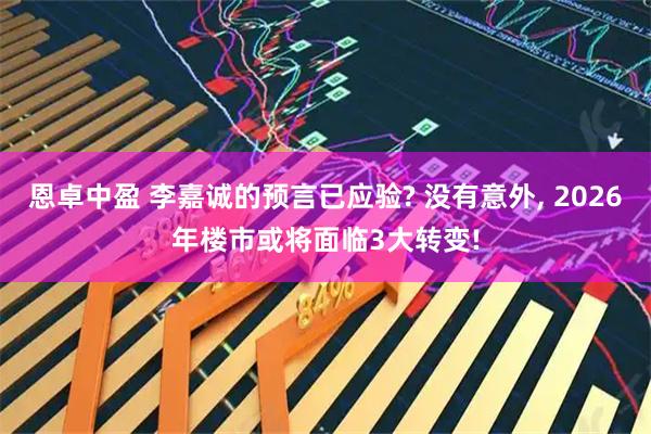 恩卓中盈 李嘉诚的预言已应验? 没有意外, 2026年楼市或将面临3大转变!