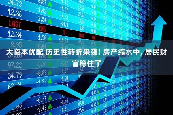 大资本优配 历史性转折来袭! 房产缩水中, 居民财富稳住了