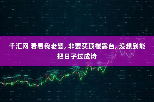 千汇网 看看我老婆, 非要买顶楼露台, 没想到能把日子过成诗