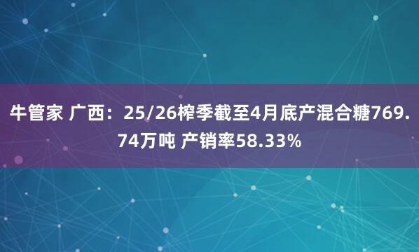 牛管家 广西：25/26榨季截至4月底产混合糖769.74万吨 产销率58.33%