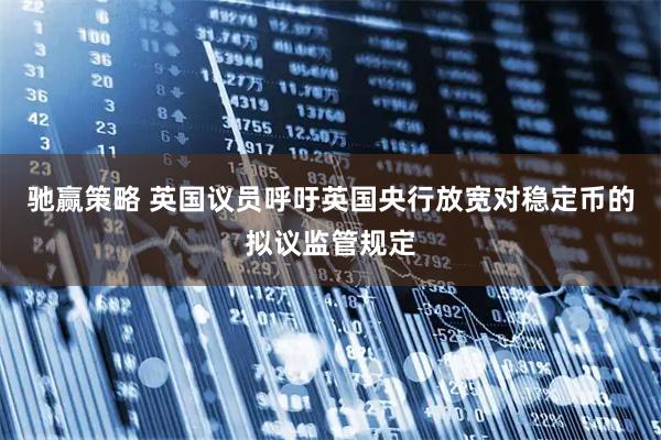 驰赢策略 英国议员呼吁英国央行放宽对稳定币的拟议监管规定