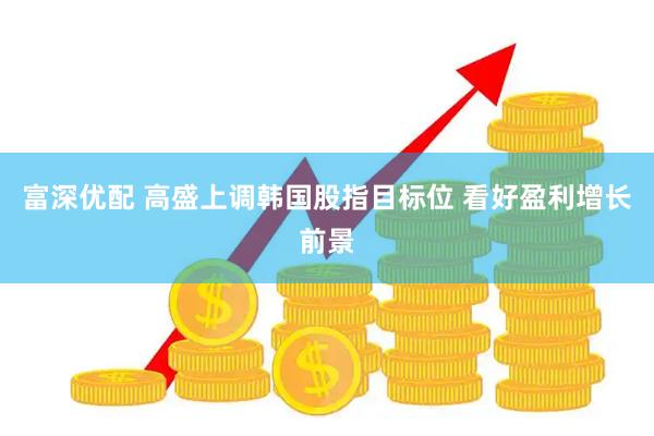 富深优配 高盛上调韩国股指目标位 看好盈利增长前景