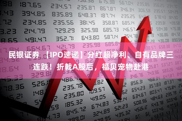 民银证券 【IPO速递】分红超净利、自有品牌三连跌！折戟A股后，福贝宠物赴港