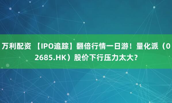 万利配资 【IPO追踪】翻倍行情一日游！量化派（02685.HK）股价下行压力太大？