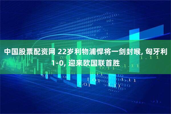 中国股票配资网 22岁利物浦悍将一剑封喉, 匈牙利1-0, 迎来欧国联首胜