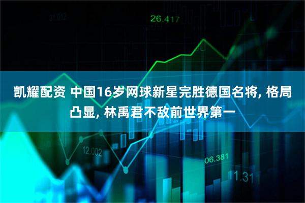 凯耀配资 中国16岁网球新星完胜德国名将, 格局凸显, 林禹君不敌前世界第一
