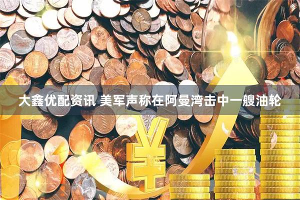 大鑫优配资讯 美军声称在阿曼湾击中一艘油轮