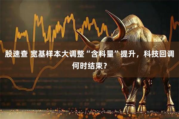 股速查 宽基样本大调整“含科量”提升，科技回调何时结束？