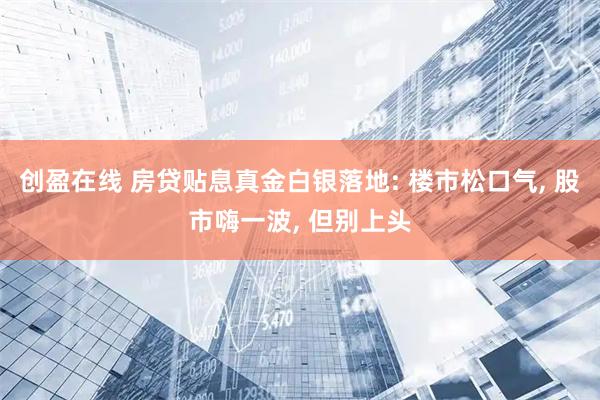 创盈在线 房贷贴息真金白银落地: 楼市松口气, 股市嗨一波, 但别上头