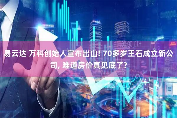 易云达 万科创始人宣布出山! 70多岁王石成立新公司, 难道房价真见底了?