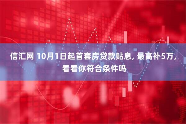 信汇网 10月1日起首套房贷款贴息, 最高补5万, 看看你符合条件吗