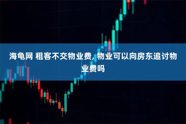 海龟网 租客不交物业费, 物业可以向房东追讨物业费吗