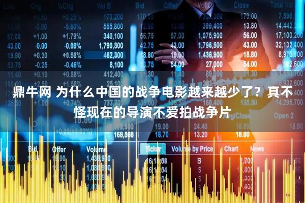 鼎牛网 为什么中国的战争电影越来越少了？真不怪现在的导演不爱拍战争片