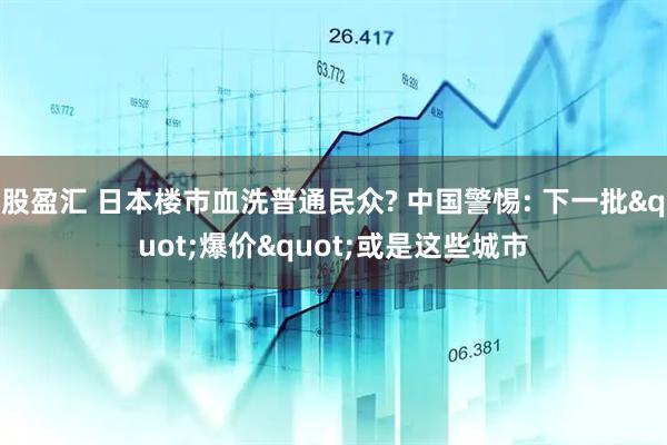 股盈汇 日本楼市血洗普通民众? 中国警惕: 下一批"爆价"或是这些城市