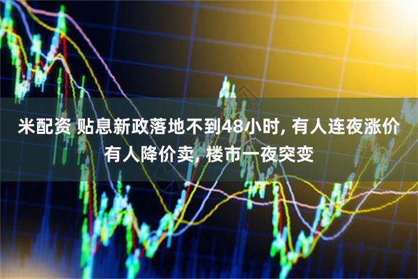 米配资 贴息新政落地不到48小时, 有人连夜涨价有人降价卖, 楼市一夜突变
