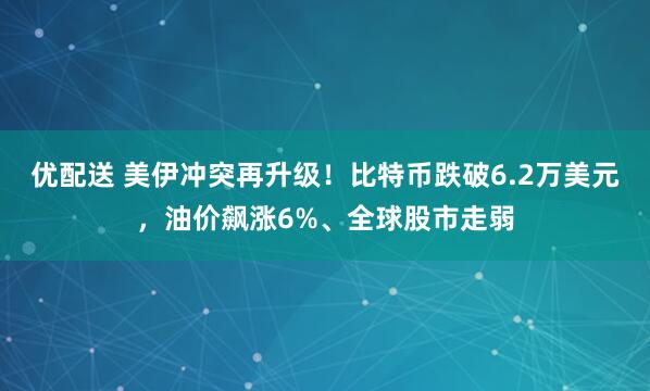 优配送 美伊冲突再升级!比特币跌破6.2万美元,油价飙涨6%、全球股市走弱