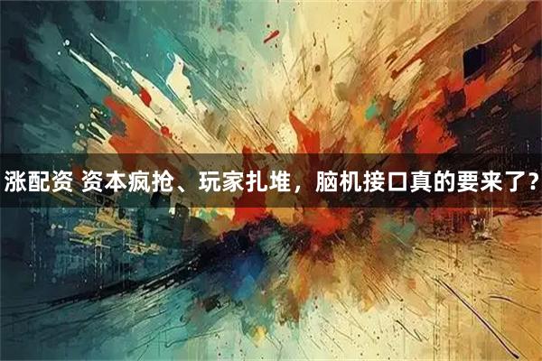 涨配资 资本疯抢、玩家扎堆，脑机接口真的要来了？