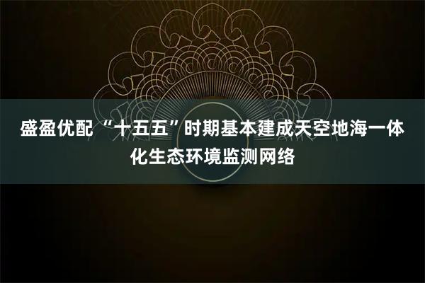 盛盈优配 “十五五”时期基本建成天空地海一体化生态环境监测网络
