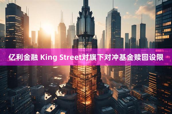 亿利金融 King Street对旗下对冲基金赎回设限