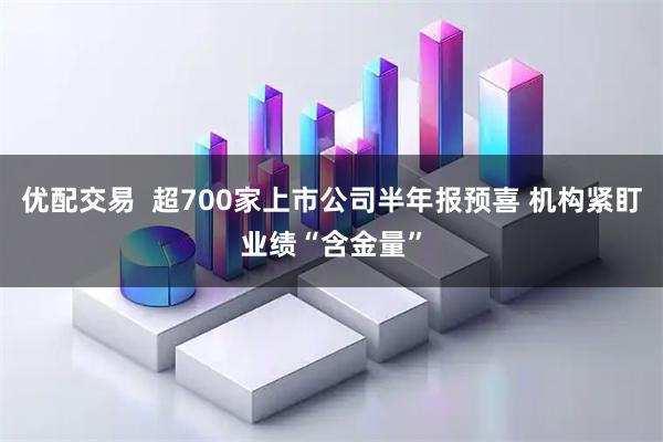 优配交易  超700家上市公司半年报预喜 机构紧盯业绩“含金量”