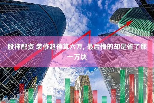 股神配资 装修超预算六万, 最后悔的却是省了那一万块