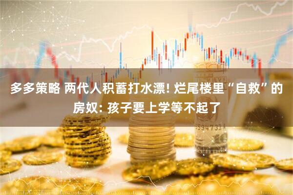 多多策略 两代人积蓄打水漂! 烂尾楼里“自救”的房奴: 孩子要上学等不起了