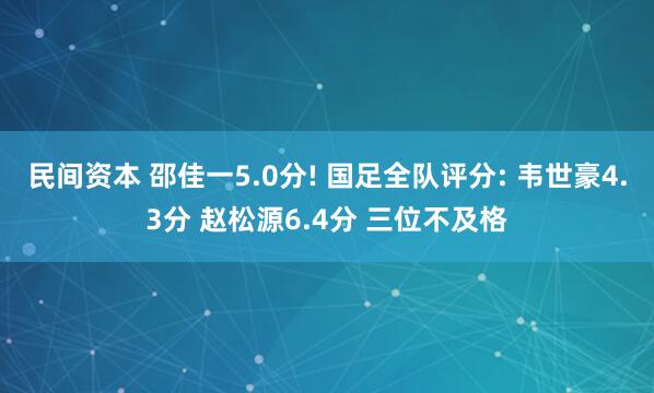 民间资本 邵佳一5.0分! 国足全队评分: 韦世豪4.3分 赵松源6.4分 三位不及格