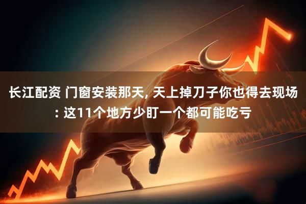 长江配资 门窗安装那天, 天上掉刀子你也得去现场: 这11个地方少盯一个都可能吃亏