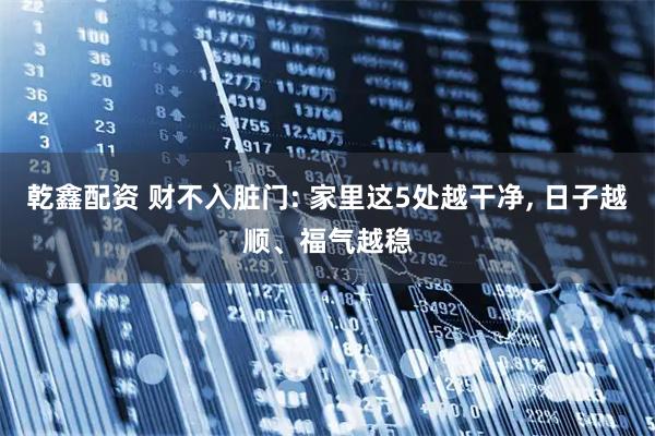 乾鑫配资 财不入脏门: 家里这5处越干净, 日子越顺、福气越稳